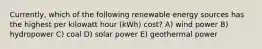 Currently, which of the following renewable energy sources has the highest per kilowatt hour (kWh) cost? A) wind power B) hydropower C) coal D) solar power E) geothermal power