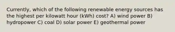 Currently, which of the following renewable energy sources has the highest per kilowatt hour (kWh) cost? A) wind power B) hydropower C) coal D) solar power E) geothermal power