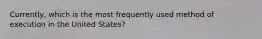 Currently, which is the most frequently used method of execution in the United States?