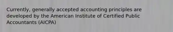 Currently, generally accepted accounting principles are developed by the American Institute of Certified Public Accountants (AICPA)