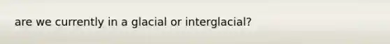 are we currently in a glacial or interglacial?