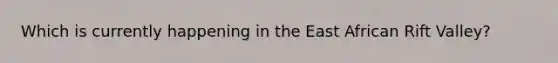 Which is currently happening in the East African Rift Valley?