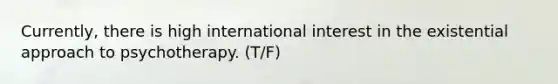 Currently, there is high international interest in the existential approach to psychotherapy. (T/F)