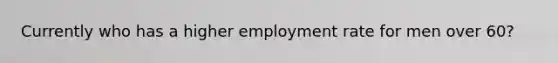 Currently who has a higher employment rate for men over 60?