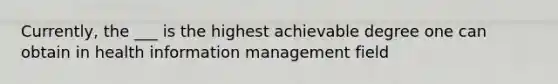 Currently, the ___ is the highest achievable degree one can obtain in health information management field