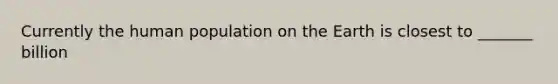 Currently the human population on the Earth is closest to _______ billion