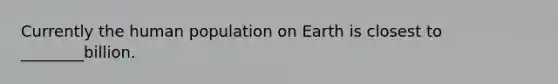 Currently the human population on Earth is closest to ________billion.