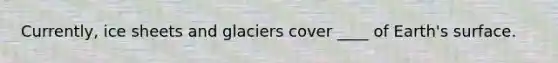 Currently, ice sheets and glaciers cover ____ of Earth's surface.