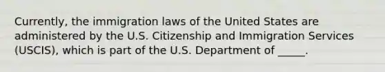 ​Currently, the immigration laws of the United States are administered by the U.S. Citizenship and Immigration Services​ (USCIS), which is part of the U.S. Department of​ _____.