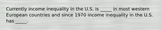 Currently income inequality in the U.S. is _____ in most western European countries and since 1970 income inequality in the U.S. has _____.