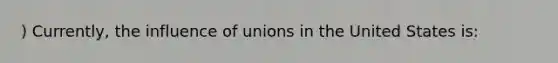 ) Currently, the influence of unions in the United States is: