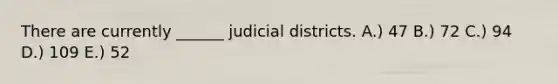 There are currently ______ judicial districts. ​A.) 47 ​B.) 72 ​C.) 94 D.) ​109 ​E.) 52