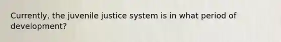 Currently, the juvenile justice system is in what period of development?