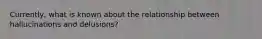Currently, what is known about the relationship between hallucinations and delusions?