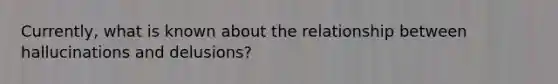 Currently, what is known about the relationship between hallucinations and delusions?