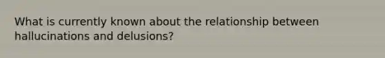 What is currently known about the relationship between hallucinations and delusions?