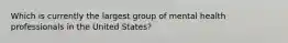 Which is currently the largest group of mental health professionals in the United States?