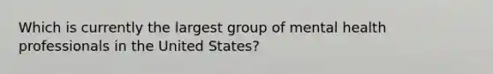 Which is currently the largest group of mental health professionals in the United States?