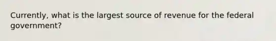 Currently, what is the largest source of revenue for the federal government?