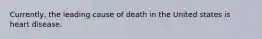 Currently, the leading cause of death in the United states is heart disease.