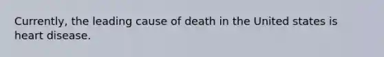 Currently, the leading cause of death in the United states is heart disease.