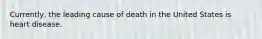 Currently, the leading cause of death in the United States is heart disease.