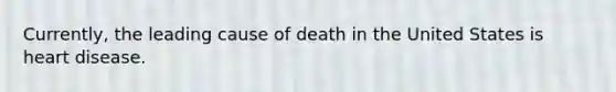 Currently, the leading cause of death in the United States is heart disease.