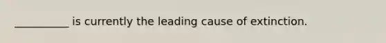 __________ is currently the leading cause of extinction.