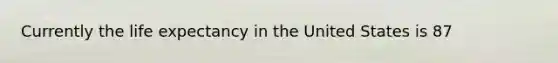 Currently the life expectancy in the United States is 87