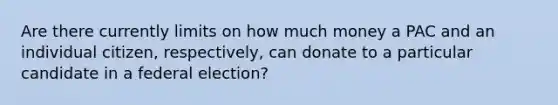 Are there currently limits on how much money a PAC and an individual citizen, respectively, can donate to a particular candidate in a federal election?