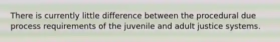 There is currently little difference between the procedural due process requirements of the juvenile and adult justice systems.