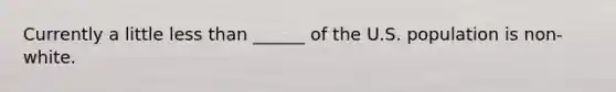 Currently a little less than ______ of the U.S. population is non-white.