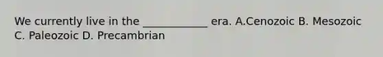 We currently live in the ____________ era. A.Cenozoic B. Mesozoic C. Paleozoic D. Precambrian