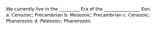 We currently live in the _________ Era of the ________________ Eon. a. Cenozoic; Precambrian b. Mesozoic; Precambrian c. Cenozoic; Phanerozoic d. Paleozoic; Phanerozoic