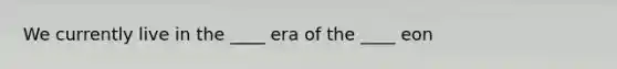 We currently live in the ____ era of the ____ eon