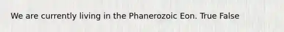 We are currently living in the Phanerozoic Eon. True False