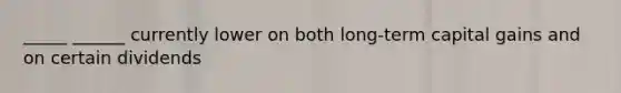 _____ ______ currently lower on both long-term capital gains and on certain dividends