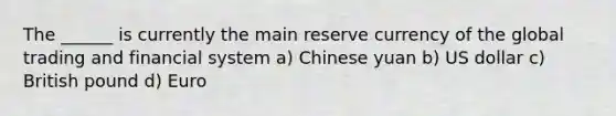 The ______ is currently the main reserve currency of the global trading and financial system a) Chinese yuan b) US dollar c) British pound d) Euro