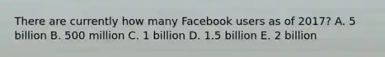 There are currently how many Facebook users as of 2017? A. 5 billion B. 500 million C. 1 billion D. 1.5 billion E. 2 billion