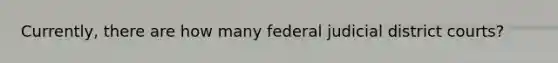 Currently, there are how many federal judicial district courts?