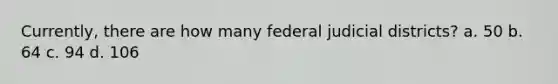 Currently, there are how many federal judicial districts? a. 50 b. 64 c. 94 d. 106