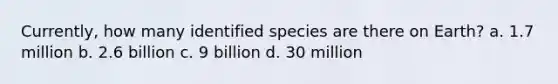 Currently, how many identified species are there on Earth? a. 1.7 million b. 2.6 billion c. 9 billion d. 30 million