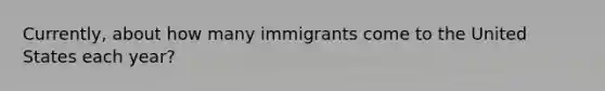 Currently, about how many immigrants come to the United States each year?