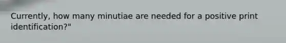 Currently, how many minutiae are needed for a positive print identification?"