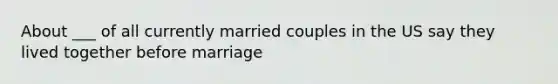 About ___ of all currently married couples in the US say they lived together before marriage