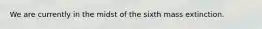 We are currently in the midst of the sixth mass extinction.