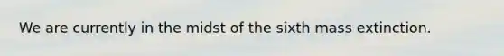 We are currently in the midst of the sixth mass extinction.