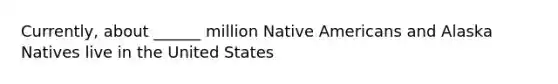 Currently, about ______ million Native Americans and Alaska Natives live in the United States