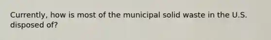 Currently, how is most of the municipal solid waste in the U.S. disposed of?