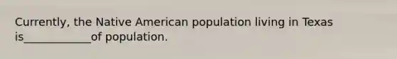 Currently, the Native American population living in Texas is____________of population.